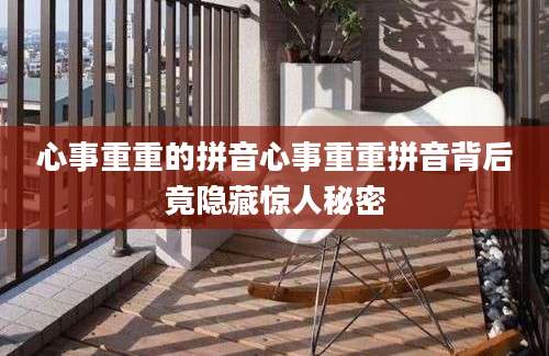 心事重重的拼音心事重重拼音背后竟隐藏惊人秘密