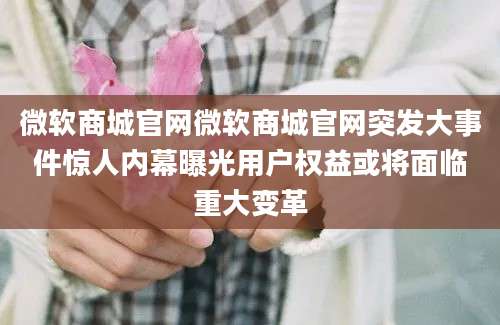 微软商城官网微软商城官网突发大事件惊人内幕曝光用户权益或将面临重大变革