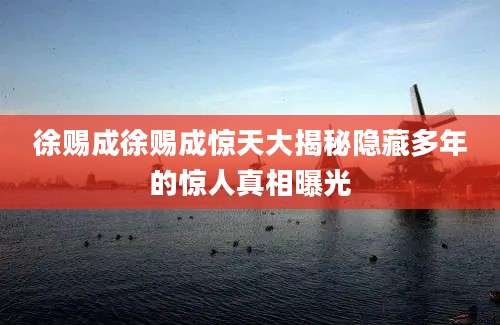 徐赐成徐赐成惊天大揭秘隐藏多年的惊人真相曝光