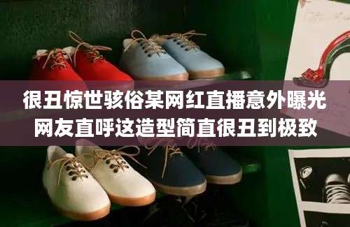 很丑惊世骇俗某网红直播意外曝光网友直呼这造型简直很丑到极致