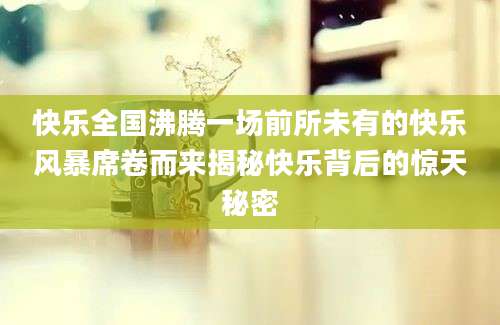 快乐全国沸腾一场前所未有的快乐风暴席卷而来揭秘快乐背后的惊天秘密