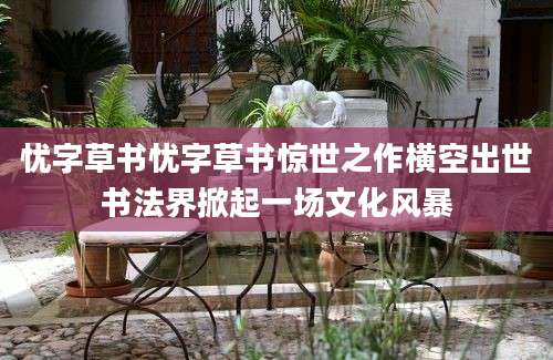 忧字草书忧字草书惊世之作横空出世书法界掀起一场文化风暴