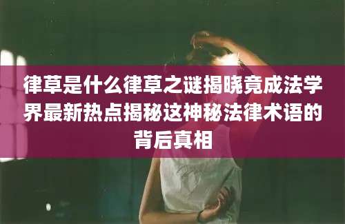 律草是什么律草之谜揭晓竟成法学界最新热点揭秘这神秘法律术语的背后真相