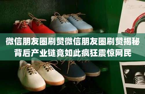 微信朋友圈刷赞微信朋友圈刷赞揭秘背后产业链竟如此疯狂震惊网民