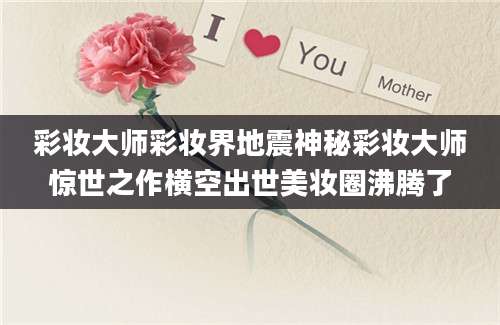 彩妆大师彩妆界地震神秘彩妆大师惊世之作横空出世美妆圈沸腾了