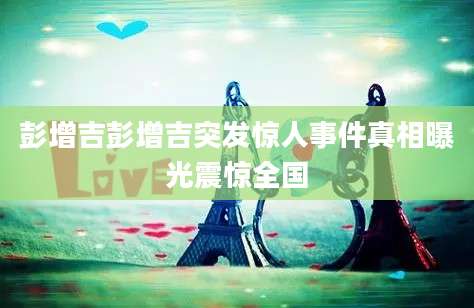 彭增吉彭增吉突发惊人事件真相曝光震惊全国