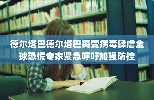 德尔塔巴德尔塔巴突变病毒肆虐全球恐慌专家紧急呼吁加强防控