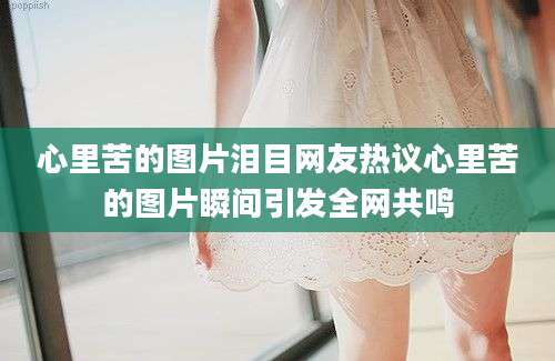 心里苦的图片泪目网友热议心里苦的图片瞬间引发全网共鸣