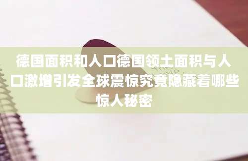 德国面积和人口德国领土面积与人口激增引发全球震惊究竟隐藏着哪些惊人秘密