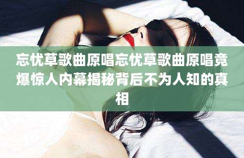 忘忧草歌曲原唱忘忧草歌曲原唱竟爆惊人内幕揭秘背后不为人知的真相