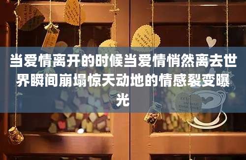 当爱情离开的时候当爱情悄然离去世界瞬间崩塌惊天动地的情感裂变曝光