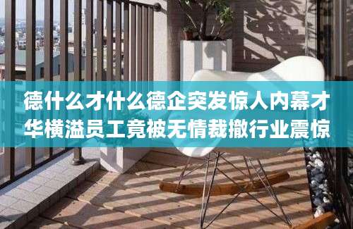 德什么才什么德企突发惊人内幕才华横溢员工竟被无情裁撤行业震惊
