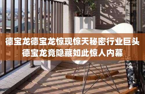 德宝龙德宝龙惊现惊天秘密行业巨头德宝龙竟隐藏如此惊人内幕