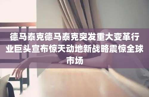 德马泰克德马泰克突发重大变革行业巨头宣布惊天动地新战略震惊全球市场