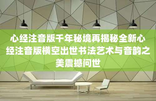 心经注音版千年秘境再揭秘全新心经注音版横空出世书法艺术与音韵之美震撼问世