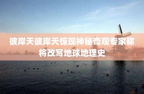 彼岸天彼岸天惊现神秘奇观专家称将改写地球地理史