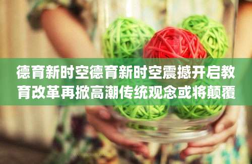 德育新时空德育新时空震撼开启教育改革再掀高潮传统观念或将颠覆