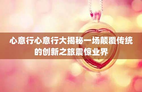 心意行心意行大揭秘一场颠覆传统的创新之旅震惊业界