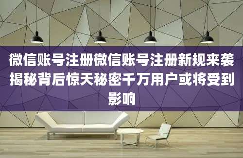 微信账号注册微信账号注册新规来袭揭秘背后惊天秘密千万用户或将受到影响