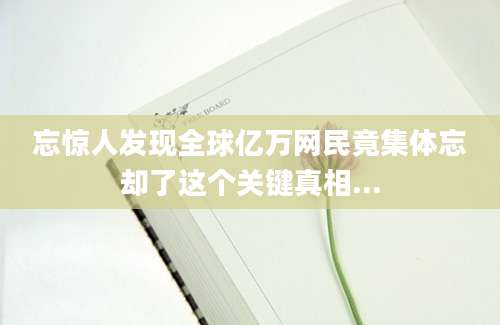 忘惊人发现全球亿万网民竟集体忘却了这个关键真相...