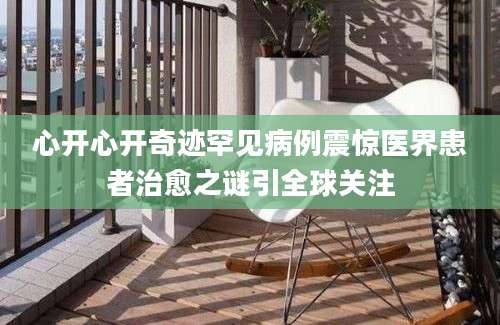 心开心开奇迹罕见病例震惊医界患者治愈之谜引全球关注