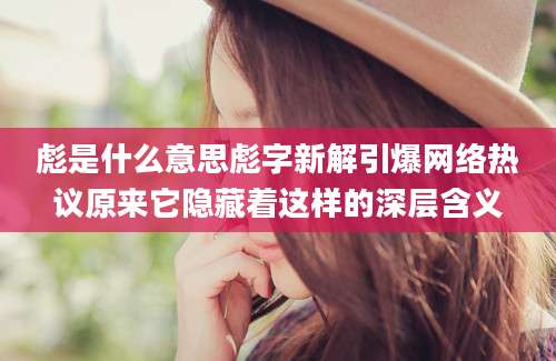 彪是什么意思彪字新解引爆网络热议原来它隐藏着这样的深层含义