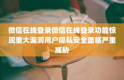 微信在线登录微信在线登录功能惊现重大漏洞用户隐私安全面临严重威胁