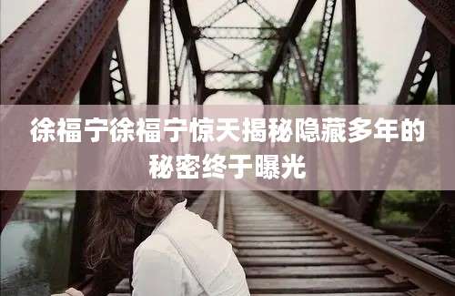 徐福宁徐福宁惊天揭秘隐藏多年的秘密终于曝光
