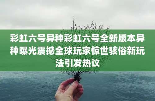 彩虹六号异种彩虹六号全新版本异种曝光震撼全球玩家惊世骇俗新玩法引发热议
