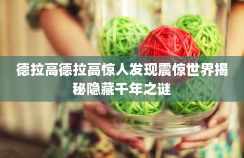 德拉高德拉高惊人发现震惊世界揭秘隐藏千年之谜