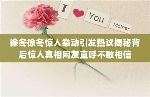 徐冬徐冬惊人举动引发热议揭秘背后惊人真相网友直呼不敢相信