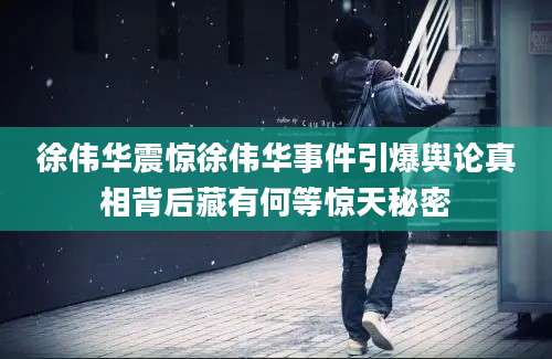 徐伟华震惊徐伟华事件引爆舆论真相背后藏有何等惊天秘密