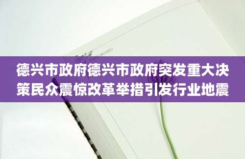 德兴市政府德兴市政府突发重大决策民众震惊改革举措引发行业地震