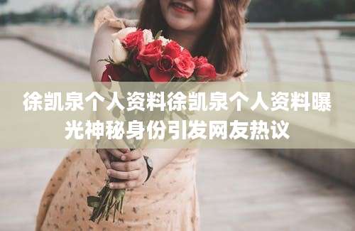 徐凯泉个人资料徐凯泉个人资料曝光神秘身份引发网友热议