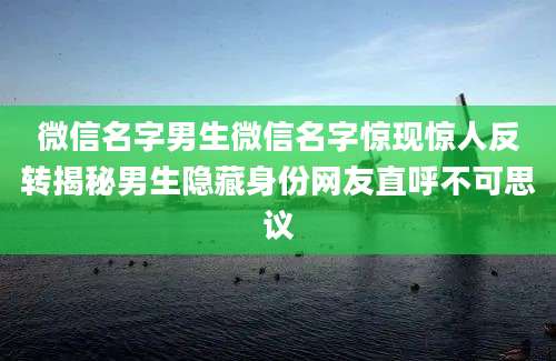 微信名字男生微信名字惊现惊人反转揭秘男生隐藏身份网友直呼不可思议