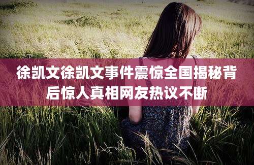 徐凯文徐凯文事件震惊全国揭秘背后惊人真相网友热议不断