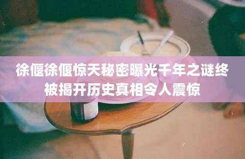 徐偃徐偃惊天秘密曝光千年之谜终被揭开历史真相令人震惊