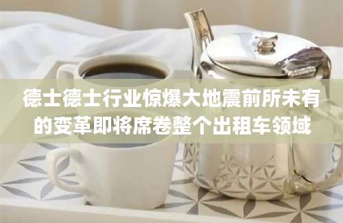 德士德士行业惊爆大地震前所未有的变革即将席卷整个出租车领域