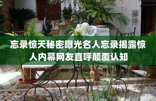 忘录惊天秘密曝光名人忘录揭露惊人内幕网友直呼颠覆认知