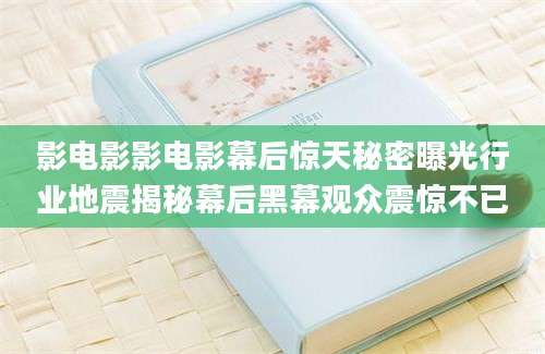 影电影影电影幕后惊天秘密曝光行业地震揭秘幕后黑幕观众震惊不已