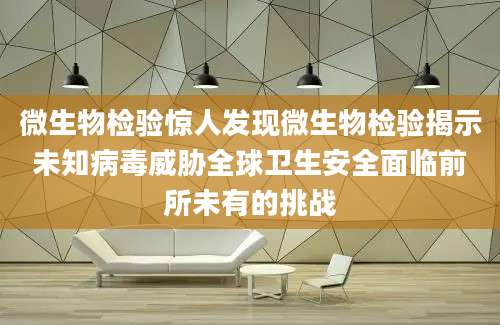 微生物检验惊人发现微生物检验揭示未知病毒威胁全球卫生安全面临前所未有的挑战