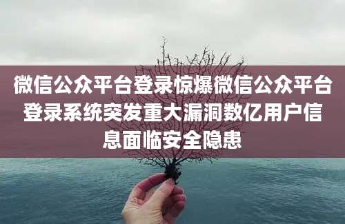 微信公众平台登录惊爆微信公众平台登录系统突发重大漏洞数亿用户信息面临安全隐患