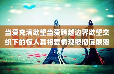当爱充满欲望当爱跨越边界欲望交织下的惊人真相爱情观被彻底颠覆