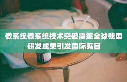 微系统微系统技术突破震撼全球我国研发成果引发国际瞩目