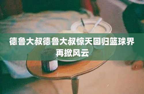 德鲁大叔德鲁大叔惊天回归篮球界再掀风云