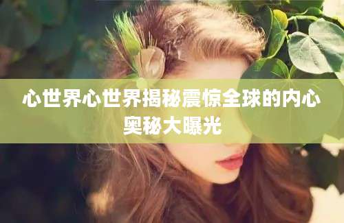 心世界心世界揭秘震惊全球的内心奥秘大曝光