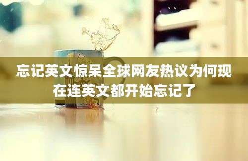 忘记英文惊呆全球网友热议为何现在连英文都开始忘记了