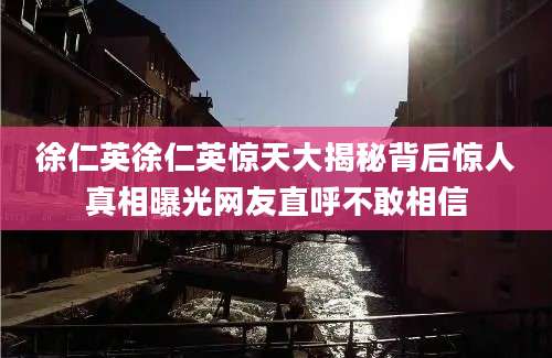 徐仁英徐仁英惊天大揭秘背后惊人真相曝光网友直呼不敢相信