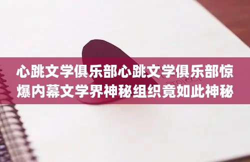 心跳文学俱乐部心跳文学俱乐部惊爆内幕文学界神秘组织竟如此神秘