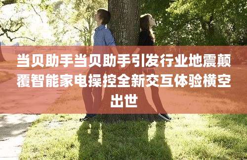 当贝助手当贝助手引发行业地震颠覆智能家电操控全新交互体验横空出世